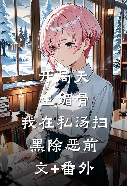 开局天生媚骨，我在私汤扫黑除恶前文+番外
