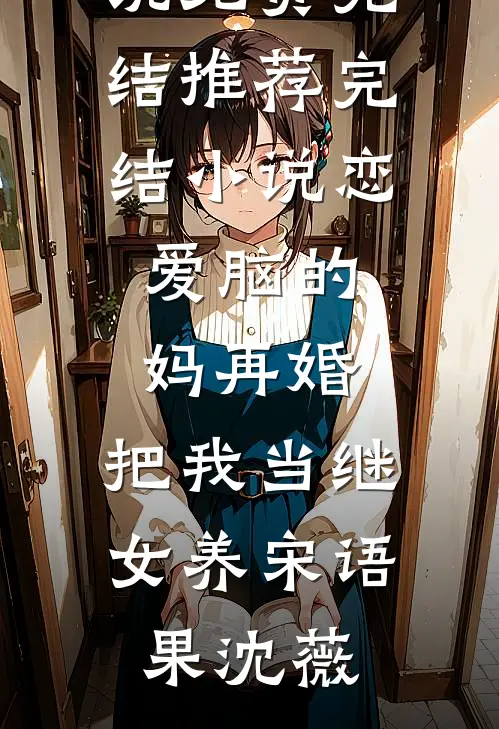 恋爱脑的妈再婚，把我当继女养宋语果沈薇小说免费完结_推荐完结小说恋爱脑的妈再婚，把我当继女养宋语果沈薇