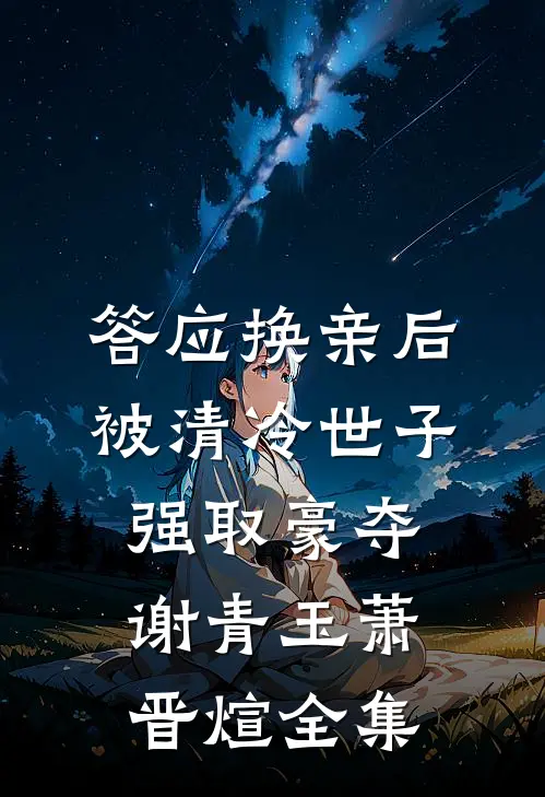 答应换亲后，被清冷世子强取豪夺谢青玉萧晋煊全集