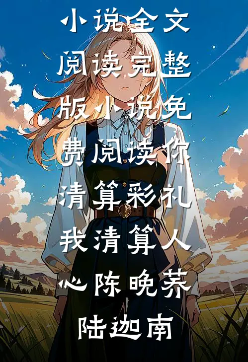 你清算彩礼，我清算人心陈晚荞陆迦南免费小说全文阅读_完整版小说免费阅读你清算彩礼，我清算人心(陈晚荞陆迦南)