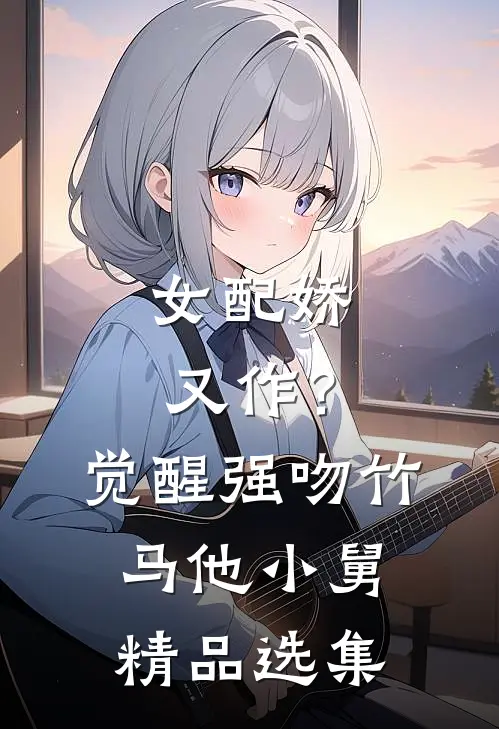 女配娇又作？觉醒强吻竹马他小舅精品选集