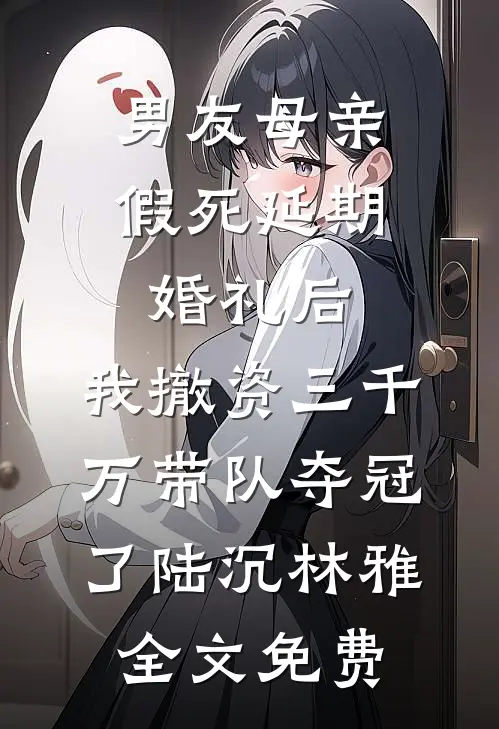 男友母亲假死延期婚礼后，我撤资三千万带队夺冠了陆沉林雅全文免费