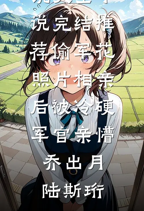 偷军花照片相亲后被冷硬军官亲懵(乔出月陆斯珩)免费小说大全_小说完结推荐偷军花照片相亲后被冷硬军官亲懵(乔出月陆斯珩)