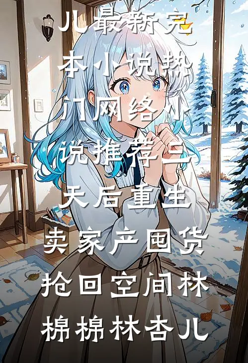 三天后重生，卖家产囤货抢回空间林棉棉林杏儿最新完本小说_热门网络小说推荐三天后重生，卖家产囤货抢回空间(林棉棉林杏儿)