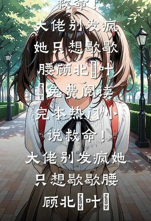 救命！大佬别发疯，她只想歇歇腰(顾北玦叶煖)免费阅读_完本热门小说救命！大佬别发疯，她只想歇歇腰顾北玦叶煖