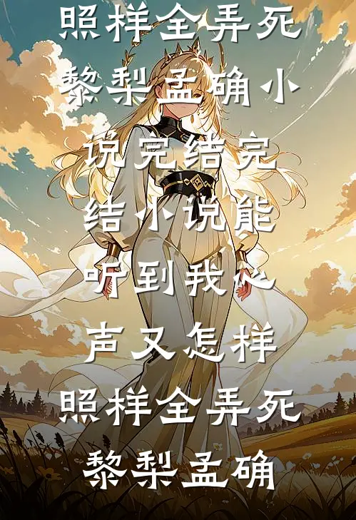 能听到我心声又怎样，照样全弄死(黎梨孟确)小说完结_完结小说能听到我心声又怎样，照样全弄死(黎梨孟确)