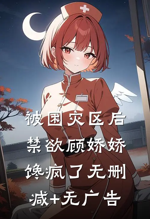 被困灾区后，禁欲顾娇娇馋疯了无删减+无广告