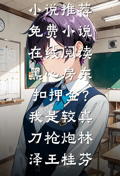 黑心房东扣押金？我是较真刀枪炮(林泽王桂芬)热门小说推荐_免费小说在线阅读黑心房东扣押金？我是较真刀枪炮林泽王桂芬