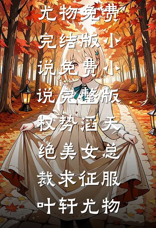权势滔天，绝美女总裁求征服(叶轩尤物)免费完结版小说_免费小说完整版权势滔天，绝美女总裁求征服叶轩尤物