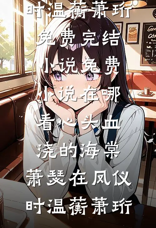 心头血浇的海棠，萧瑟在凤仪时(温蘅萧珩)免费完结小说_免费小说在哪看心头血浇的海棠，萧瑟在凤仪时(温蘅萧珩)