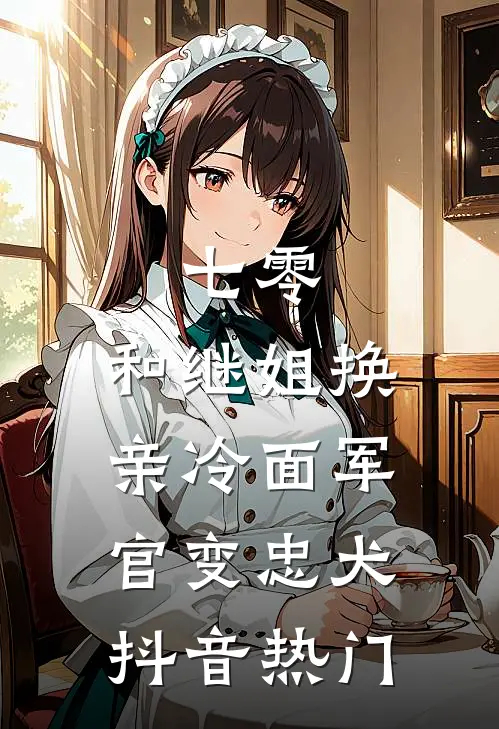 七零：和继姐换亲冷面军官变忠犬抖音热门