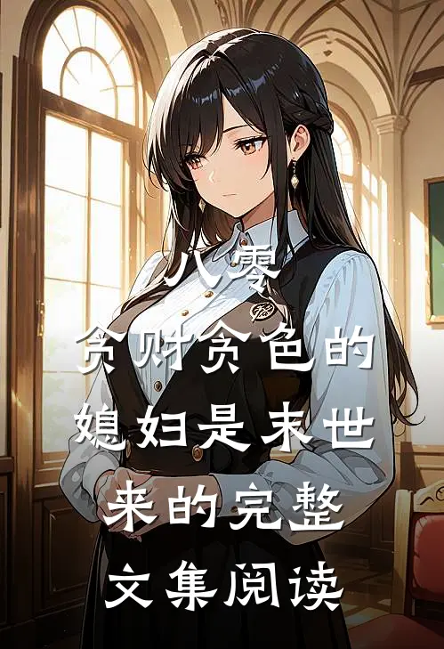 八零：贪财贪色的媳妇是末世来的完整文集阅读