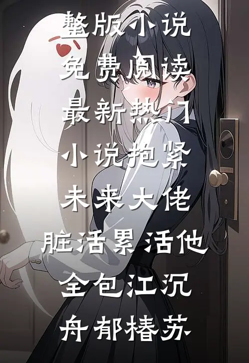 抱紧未来大佬，脏活累活他全包(江沉舟郁椿苏)完整版小说免费阅读_最新热门小说抱紧未来大佬，脏活累活他全包(江沉舟郁椿苏)