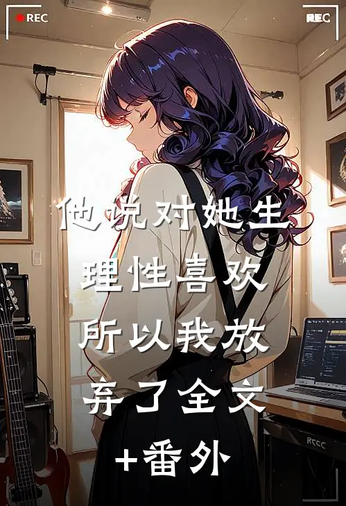 他说对她生理性喜欢，所以我放弃了全文+番外