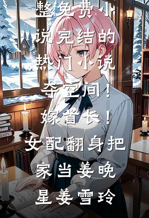 夺空间！嫁首长！女配翻身把家当姜晚星姜雪玲完整免费小说_完结的热门小说夺空间！嫁首长！女配翻身把家当姜晚星姜雪玲
