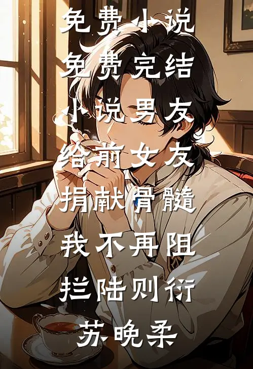 男友给前女友捐献骨髓，我不再阻拦(陆则衍苏晚柔)阅读免费小说_免费完结小说男友给前女友捐献骨髓，我不再阻拦陆则衍苏晚柔