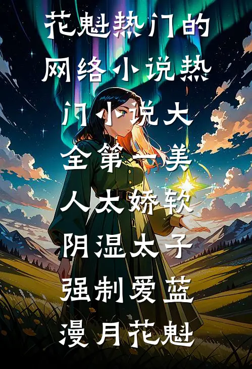 第一美人太娇软，阴湿太子强制爱蓝漫月花魁热门的网络小说_热门小说大全第一美人太娇软，阴湿太子强制爱(蓝漫月花魁)