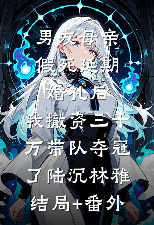 男友母亲假死延期婚礼后，我撤资三千万带队夺冠了陆沉林雅结局+番外