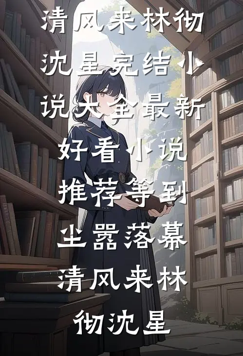 等到尘嚣落幕，清风来(林彻沈星)完结小说大全_最新好看小说推荐等到尘嚣落幕，清风来(林彻沈星)
