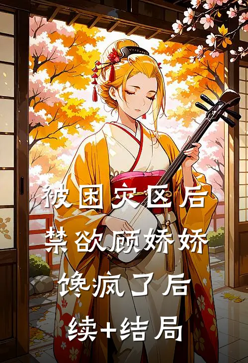 被困灾区后，禁欲顾娇娇馋疯了后续+结局