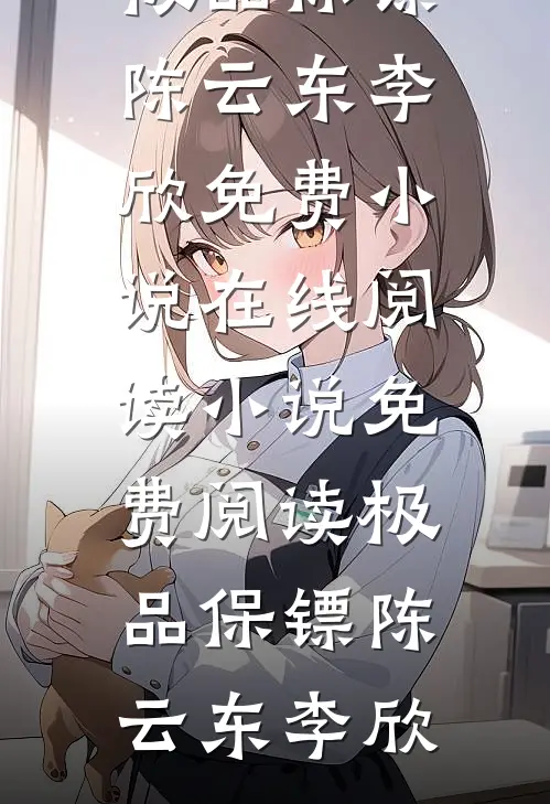 极品保镖陈云东李欣免费小说在线阅读_小说免费阅读极品保镖陈云东李欣