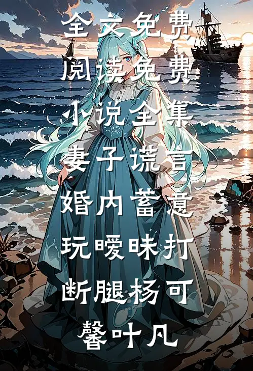 妻子谎言，婚内蓄意玩暧昧打断腿杨可馨叶凡小说全文免费阅读_免费小说全集妻子谎言，婚内蓄意玩暧昧打断腿(杨可馨叶凡)