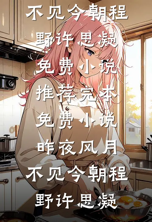 昨夜风月，不见今朝程野许思凝免费小说推荐_完本免费小说昨夜风月，不见今朝程野许思凝
