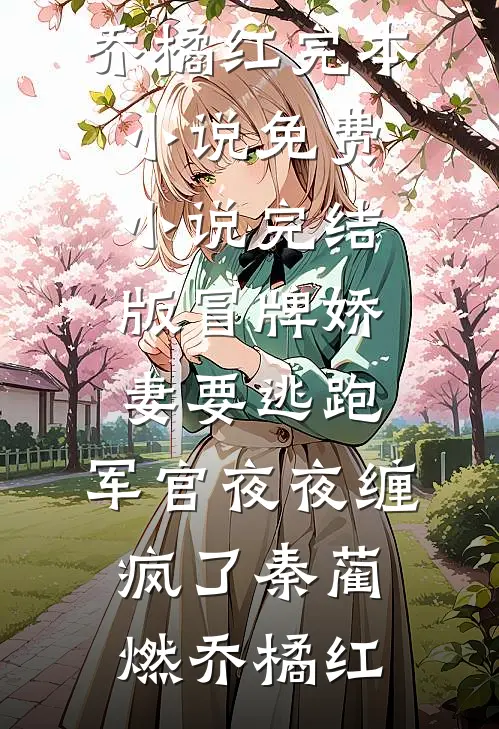 冒牌娇妻要逃跑，军官夜夜缠疯了(秦蔺燃乔橘红)完本小说免费_小说完结版冒牌娇妻要逃跑，军官夜夜缠疯了(秦蔺燃乔橘红)