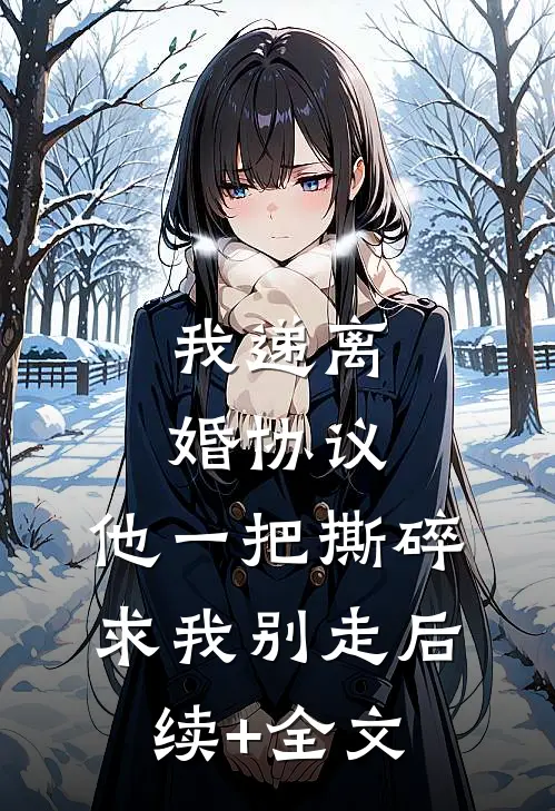 我递离婚协议，他一把撕碎求我别走后续+全文
