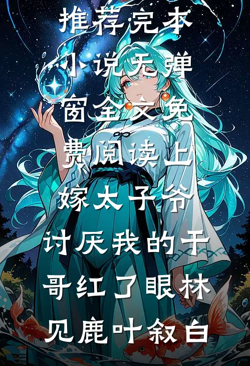 上嫁太子爷，讨厌我的干哥红了眼(林见鹿叶叙白)推荐完本小说_无弹窗全文免费阅读上嫁太子爷，讨厌我的干哥红了眼林见鹿叶叙白