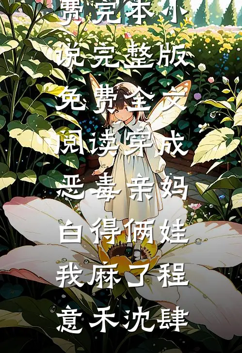 穿成恶毒亲妈，白得俩娃我麻了程意禾沈肆免费完本小说_完整版免费全文阅读穿成恶毒亲妈，白得俩娃我麻了(程意禾沈肆)