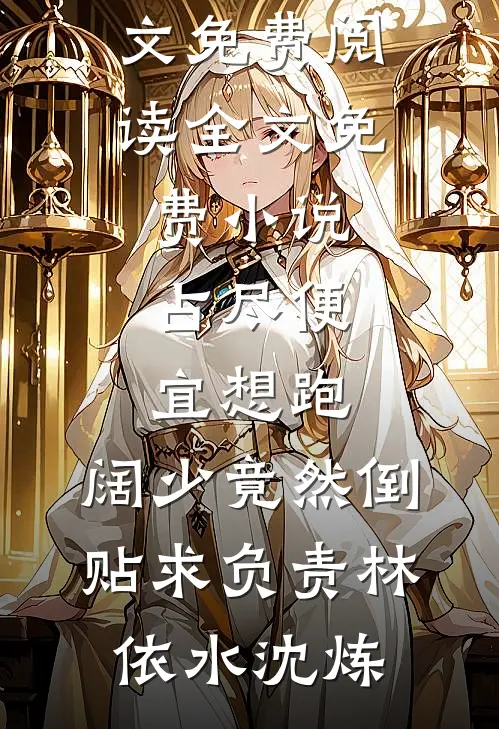 占尽便宜想跑，阔少竟然倒贴求负责林依水沈炼完结版小说全文免费阅读_全文免费小说占尽便宜想跑，阔少竟然倒贴求负责(林依水沈炼)