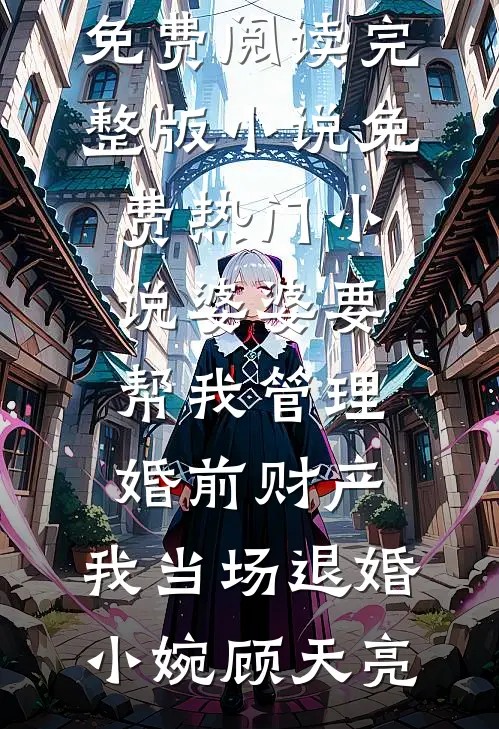 婆婆要帮我管理婚前财产，我当场退婚小婉顾天亮免费阅读完整版小说_免费热门小说婆婆要帮我管理婚前财产，我当场退婚(小婉顾天亮)