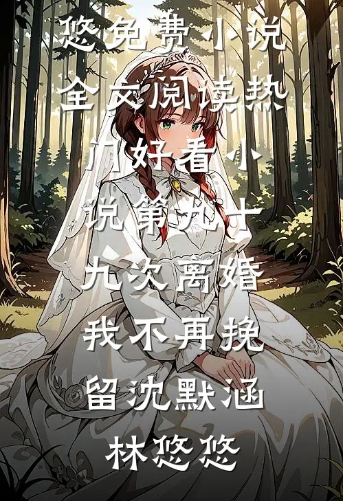 第九十九次离婚，我不再挽留沈默涵林悠悠免费小说全文阅读_热门好看小说第九十九次离婚，我不再挽留沈默涵林悠悠