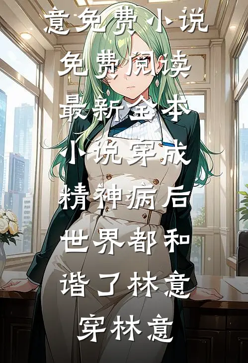 穿成精神病后，世界都和谐了(林意穿林意)免费小说免费阅读_最新全本小说穿成精神病后，世界都和谐了林意穿林意