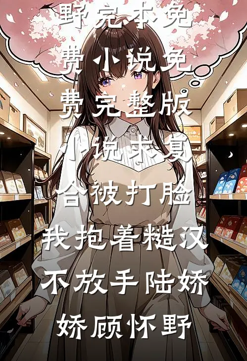 求复合被打脸，我抱着糙汉不放手(陆娇娇顾怀野)完本免费小说_免费完整版小说求复合被打脸，我抱着糙汉不放手陆娇娇顾怀野