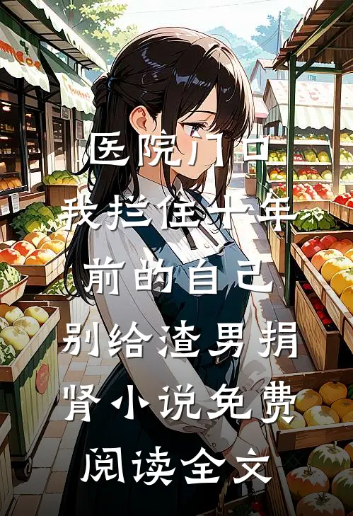 医院门口，我拦住十年前的自己：别给渣男捐肾小说免费阅读全文
