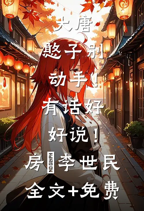 大唐：憨子别动手！有话好好说！房璟李世民全文+免费