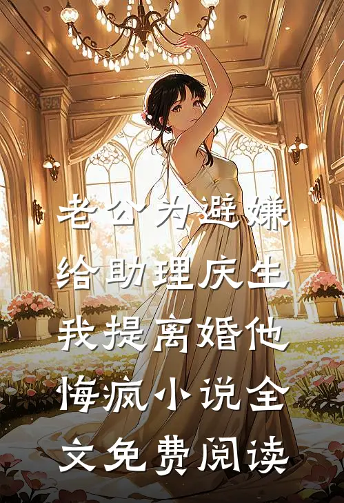 老公为避嫌给助理庆生，我提离婚他悔疯小说全文免费阅读
