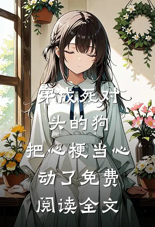 穿成死对头的狗，把心梗当心动了免费阅读全文