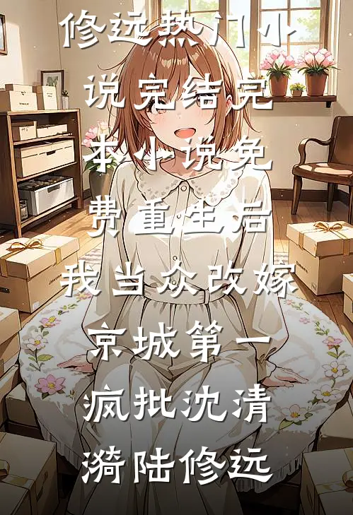 重生后，我当众改嫁京城第一疯批(沈清漪陆修远)热门小说完结_完本小说免费重生后，我当众改嫁京城第一疯批(沈清漪陆修远)