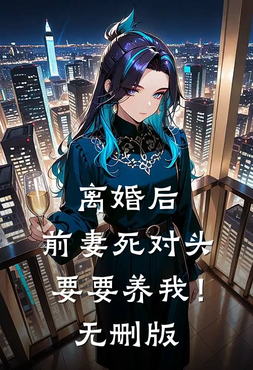 离婚后，前妻死对头要要养我！无删版