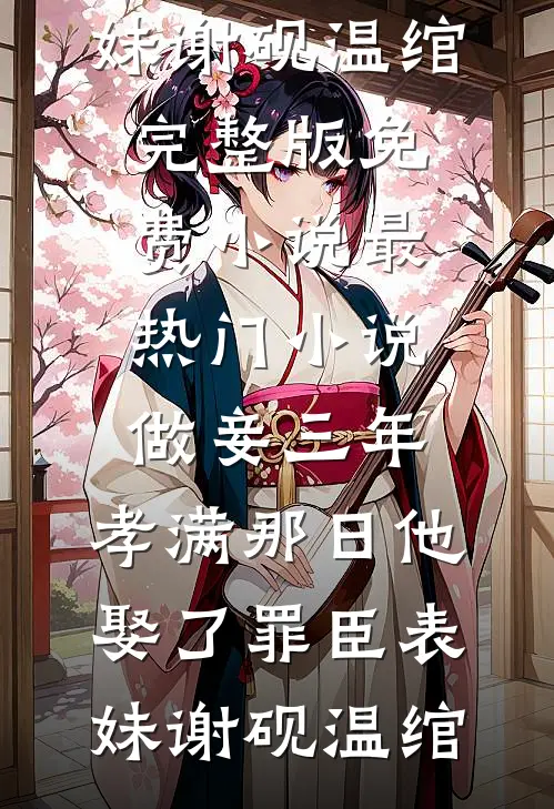 做妾三年，孝满那日他娶了罪臣表妹谢砚温绾完整版免费小说_最热门小说做妾三年，孝满那日他娶了罪臣表妹谢砚温绾