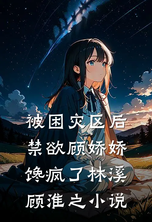 被困灾区后，禁欲顾娇娇馋疯了林溪顾淮之小说