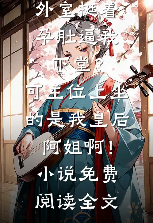 外室挺着孕肚逼我下堂？可主位上坐的是我皇后阿姐啊！小说免费阅读全文