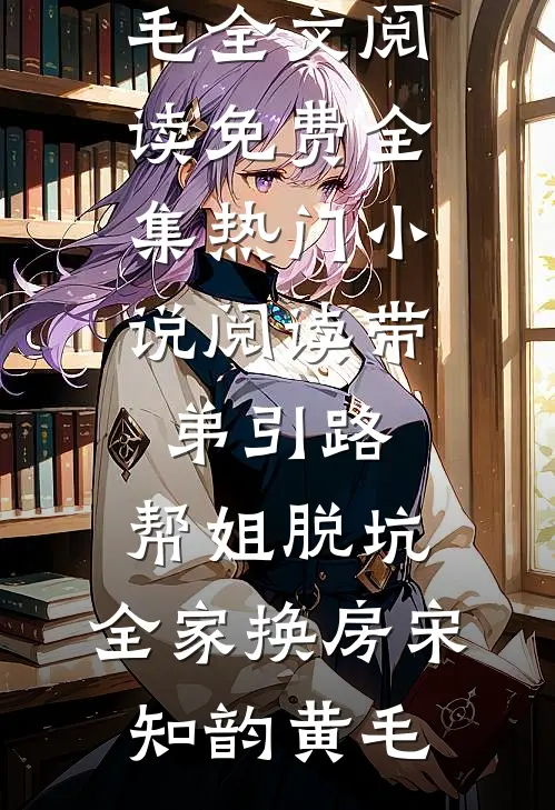 带弟引路，帮姐脱坑，全家换房宋知韵黄毛全文阅读免费全集_热门小说阅读带弟引路，帮姐脱坑，全家换房宋知韵黄毛
