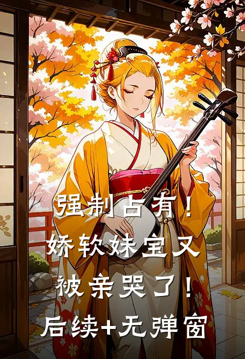强制占有！娇软妹宝又被亲哭了！后续+无弹窗