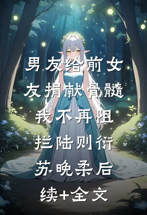 男友给前女友捐献骨髓，我不再阻拦陆则衍苏晚柔后续+全文