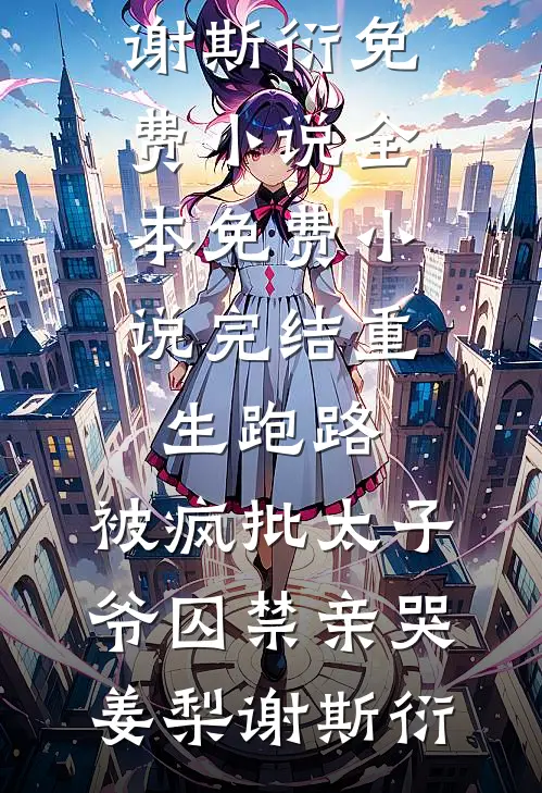重生跑路，被疯批太子爷囚禁亲哭(姜梨谢斯衍)免费小说全本_免费小说完结重生跑路，被疯批太子爷囚禁亲哭姜梨谢斯衍