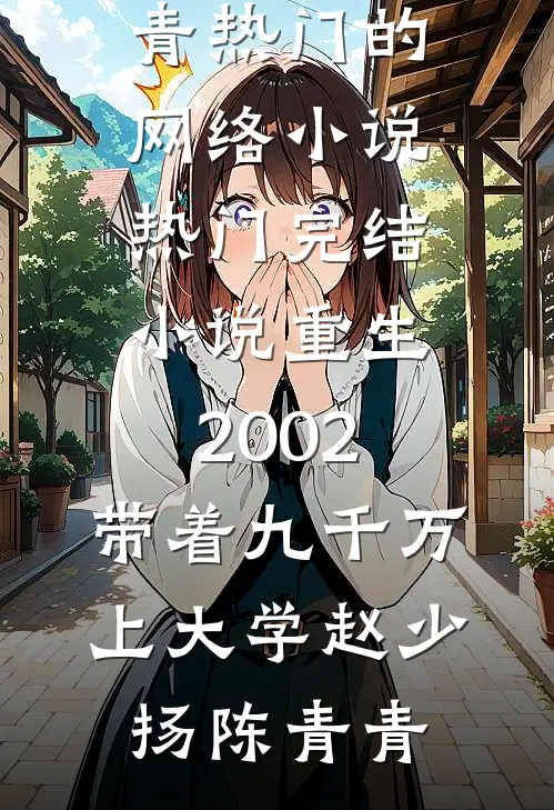 重生2002，带着九千万上大学(赵少扬陈青青)热门的网络小说_热门完结小说重生2002，带着九千万上大学(赵少扬陈青青)